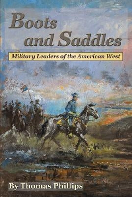 Boots and Saddles: Military Leaders of the American West by Phillips, Thomas D.