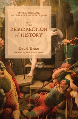 The Resurrection of History: History, Theology, and the Resurrection of Jesus by Bruce, David