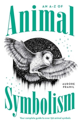 An A-Z of Animal Symbolism: Your Complete Guide to Over 150 Animal Symbols by Pramil, Aurore