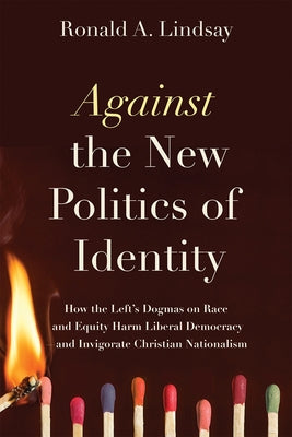 Against the New Politics of Identity: How the Left's Dogmas on Race and Equity Harm Liberal Democracy--And Invigorate Christian Nationalism by Lindsay, Ronald A.