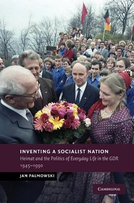 Inventing a Socialist Nation: Heimat and the Politics of Everyday Life in the Gdr, 1945 90 by Palmowski, Jan