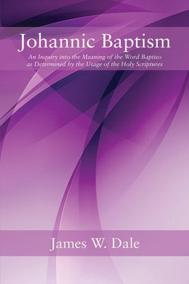 Johannic Baptism: An Inquiry Into the Meaning of the Word Baptiso as Determined by the Usage of the Holy Scriptures by Dale, James W.