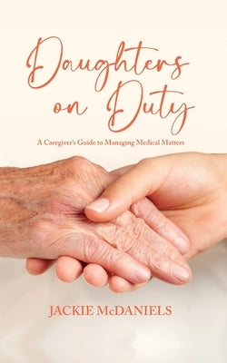 Daughters on Duty: A Caregiver's Guide to Managing Medical Matters by McDaniels, Jackie