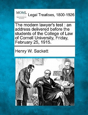The Modern Lawyer's Test: An Address Delivered Before the Students of the College of Law of Cornell University, Friday, February 25, 1915. by Sackett, Henry W.