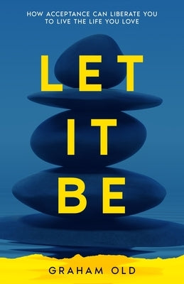 Let It Be: How Acceptance Can Liberate You to Live the Life You Love by Old, Graham