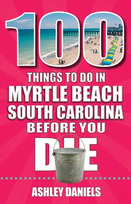 100 Things to Do in Myrtle Beach, South Carolina, Before You Die by Daniels, Ashley