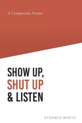 Show Up, Shut Up and Listen: A Compassion Primer by White, Stephen