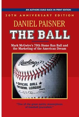The Ball: Mark McGwire's 70th Home Run Ball and the Marketing of the American Dream by Paisner, Daniel