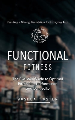 Functional Fitness: Building a Strong Foundation for Everyday Life (The Essential Guide to Optimal Firefighter Performance and Longevity) by Foster, Joshua