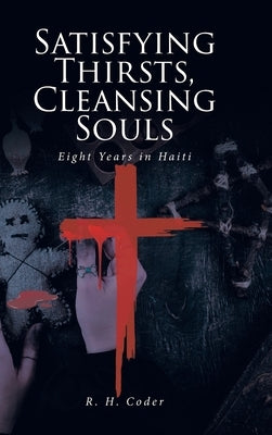 Satisfying Thirsts, Cleansing Souls: Eight Years in Haiti by Coder, R. H.