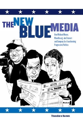 The New Blue Media: How Michael Moore, Moveon.Org, Jon Stewart and Company Are Transforming Progressive Politics by Hamm, Theodore