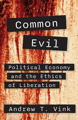 Common Evil: Political Economy and the Ethics of Liberation by Vink, Andy