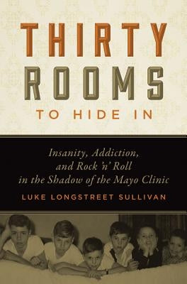 Thirty Rooms to Hide in: Insanity, Addiction, and Rock 'n' Roll in the Shadow of the Mayo Clinic by Sullivan, Luke Longstreet