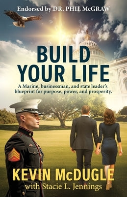 Build Your Life: A Marine, businessman, and state leader's blueprint for purpose, power, and prosperity. by McDugle, Kevin