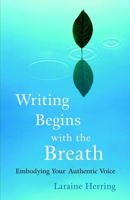 Writing Begins with the Breath: Embodying Your Authentic Voice by Herring, Laraine