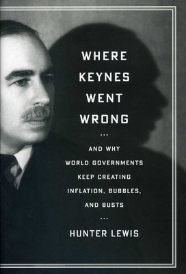 Where Keynes Went Wrong: And Why World Governments Keep Creating Inflation, Bubbles, and Busts by Lewis, Hunter