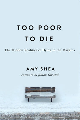 Too Poor to Die: The Hidden Realities of Dying in the Margins by Shea, Amy