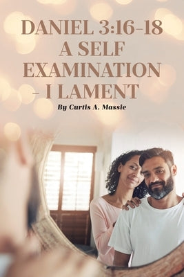 Daniel 3: 16-18 a Self Examination - I Lament by Massie, Curtis A.