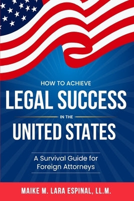 How to Achieve Legal Success in the United States: A Survival Guide for Foreign Attorneys by Lara Espinal, Maike M.