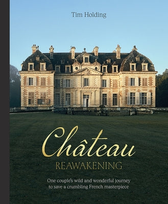 Chateau Reawakening: One Couple's Wild and Wonderful Journey to Restore a Crumbling French Masterpiece by Holding, Tim