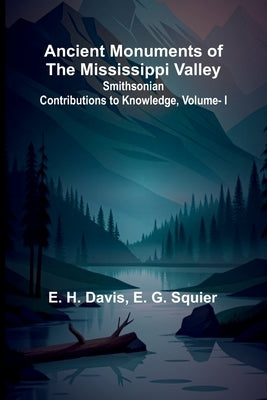 Ancient Monuments of the Mississippi Valley; Smithsonian Contributions to Knowledge, Vol. I. by H. Davis, E.