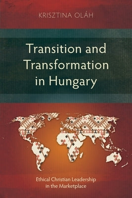 Transition and Transformation in Hungary: Ethical Christian Leadership in the Marketplace by OlÃ¡h, Krisztina