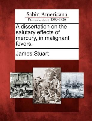 A Dissertation on the Salutary Effects of Mercury, in Malignant Fevers. by Stuart, James