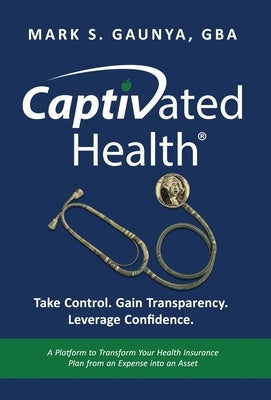 Captivated Health: Take Control. Gain Transparency. Leverage Confidence. by Gaunya, Mark S.