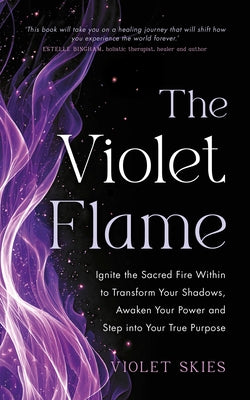 The Violet Flame: Ignite the Sacred Fire Within to Transform Your Shadows, Awaken Your Power and Step Into Your True Purpose by Skies, Violet