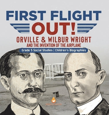 First Flight Out!: Orville & Wilbur Wright and the Invention of the Airplane Grade 5 Social Studies Children's Biographies by Dissected Lives