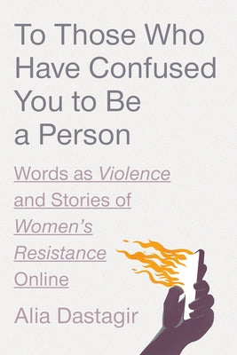 To Those Who Have Confused You to Be a Person: Words as Violence and Stories of Women's Resistance Online by Dastagir, Alia