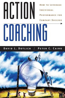 Action Coaching: How to Leverage Individual Performance for Company Success by Dotlich, David L.