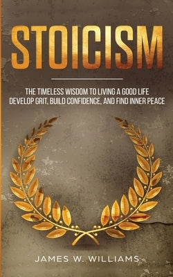 Stoicism: The Timeless Wisdom to Living a Good life - Develop Grit, Build Confidence, and Find Inner Peace (Practical Emotional Intelligence) by W. Williams, James