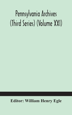 Pennsylvania Archives (Third Series) (Volume Xxi) by William Henry Egle