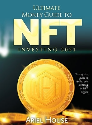 Ultimate Money Guide to NFT INVESTING 2021: Step by step guide to trading and investing in NFT Crypto by Ariel House