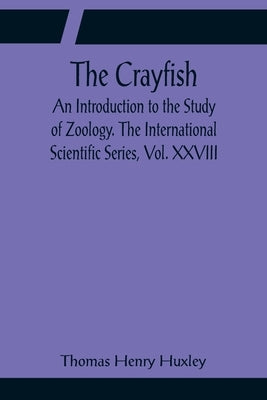 The Crayfish; An Introduction to the Study of Zoology. The International Scientific Series, Vol. XXVIII by Henry Huxley, Thomas