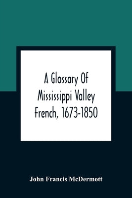 A Glossary Of Mississippi Valley French, 1673-1850 by Francis McDermott, John