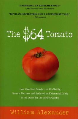 The $64 Tomato: How One Man Nearly Lost His Sanity, Spent a Fortune, and Endured an Existential Crisis in the Quest for the Perfect Garden by Alexander, William