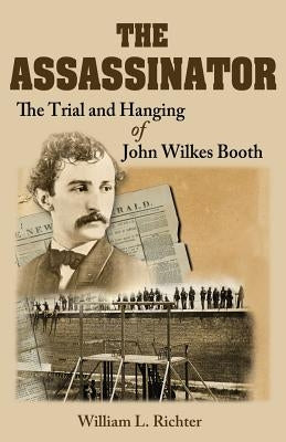 The Assassinator: The Trial and Hanging of John Wilkes Booth by Richter, William L.