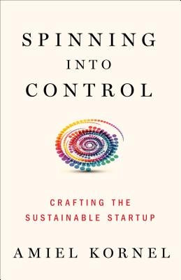 Spinning Into Control: Improvising the Sustainable Startup by Kornel, Amiel