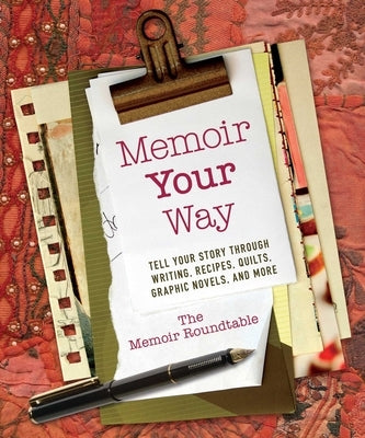 Memoir Your Way: Tell Your Story Through Writing, Recipes, Quilts, Graphic Novels, and More by The Memoir Roundtable