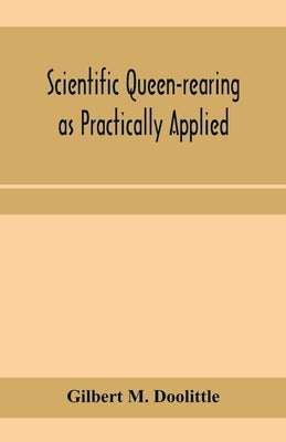 Scientific queen-rearing as practically applied; being a method by which the best of queen-bees are reared in perfect accord with nature's ways. For t by M. Doolittle, Gilbert