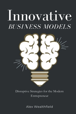 Innovative Business Models: Disruptive Strategies for the Modern Entrepreneur by Wealthfield, Alex