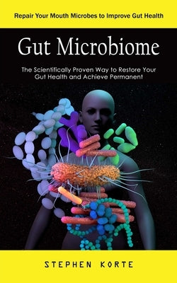 Gut Microbiome: Repair Your Mouth Microbes to Improve Gut Health (The Scientifically Proven Way to Restore Your Gut Health and Achieve by Korte, Stephen