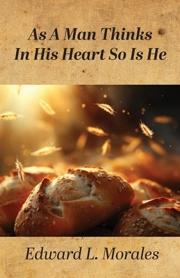 As a Man Thinks in His Heart So Is He: Proverbs 23:7 by Morales, Edward L.