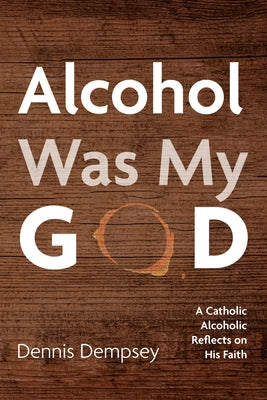 Alcohol Was My God: A Catholic Alcoholic Reflects on His Faith by Dempsey, Dennis