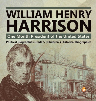 William Henry Harrison: One Month President of the United States Political Biographies Grade 5 Children's Historical Biographies by Dissected Lives
