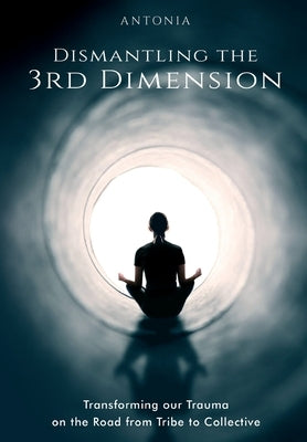 Dismantling the 3rd Dimension: Transforming our Trauma on the Road from Tribe to Collective by Antonia