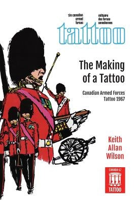 The Making of a Tattoo: Canadian Armed Forces Tattoo 1967 by Wilson, Keith Allan