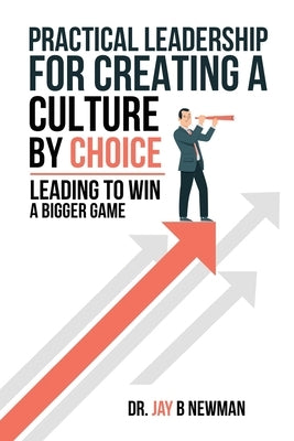 Practical Leadership For Creating A Culture By Choice: Leading To Win A Bigger Game by Newman, Jay B.